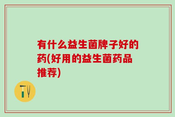 有什么益生菌牌子好的药(好用的益生菌药品推荐) 有什么益生菌牌子好的药(好用的益生菌药品推荐)