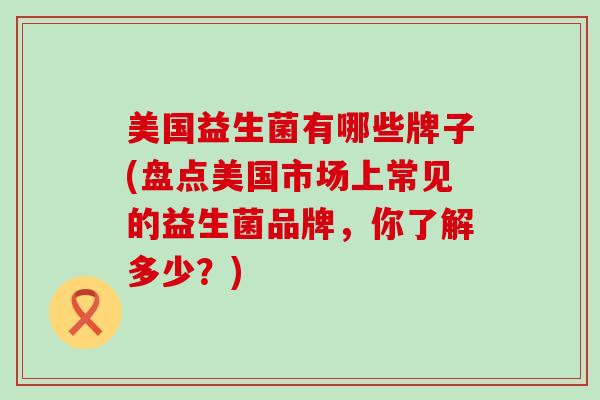 美国益生菌有哪些牌子(盘点美国市场上常见的益生菌品牌,你了解多少?) 美国益生菌有哪些牌子(盘点美国市场上常见的益生菌品牌,你了解多少?)