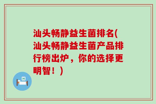 汕头畅静益生菌排名(汕头畅静益生菌产品排行榜出炉,你的选择更明智!) 汕头畅静益生菌排名(汕头畅静益生菌产品排行榜出炉,你的选择更明智!)