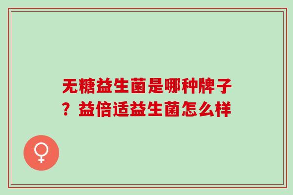 无糖益生菌是哪种牌子?益倍适益生菌怎么样 无糖益生菌是哪种牌子?益倍适益生菌怎么样