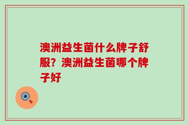 澳洲益生菌什么牌子舒服?澳洲益生菌哪个牌子好 澳洲益生菌什么牌子舒服?澳洲益生菌哪个牌子好