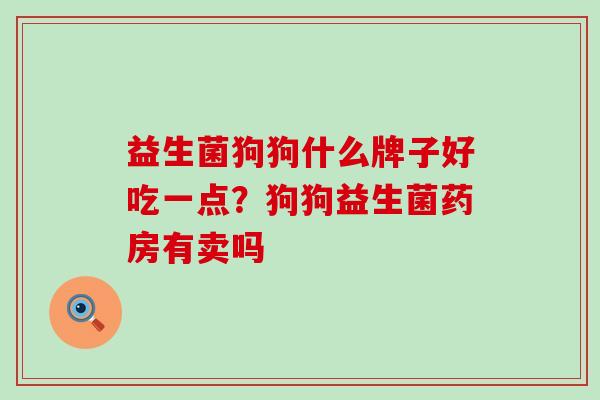 益生菌狗狗什么牌子好吃一点?狗狗益生菌药房有卖吗 益生菌狗狗什么牌子好吃一点?狗狗益生菌药房有卖吗