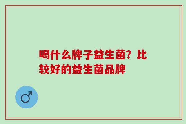 喝什么牌子益生菌？比较好的益生菌品牌