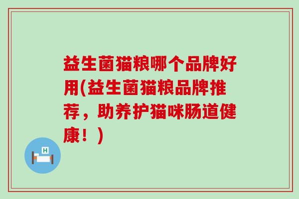 益生菌猫粮哪个品牌好用(益生菌猫粮品牌推荐,助养护猫咪肠道健康!) 益生菌猫粮哪个品牌好用(益生菌猫粮品牌推荐,助养护猫咪肠道健康!)