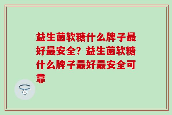 益生菌软糖什么牌子好安全?益生菌软糖什么牌子好安全可靠 益生菌软糖什么牌子好安全?益生菌软糖什么牌子好安全可靠
