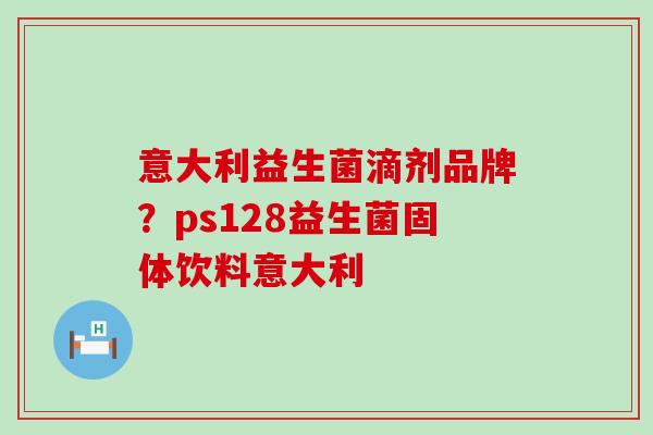 意大利益生菌滴剂品牌?ps128益生菌固体饮料意大利 意大利益生菌滴剂品牌?ps128益生菌固体饮料意大利