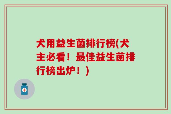 犬用益生菌排行榜(犬主必看!佳益生菌排行榜出炉!) 犬用益生菌排行榜(犬主必看!佳益生菌排行榜出炉!)