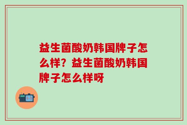 益生菌酸奶韩国牌子怎么样？益生菌酸奶韩国牌子怎么样呀