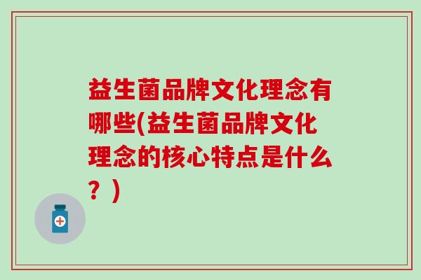 益生菌品牌文化理念有哪些(益生菌品牌文化理念的核心特点是什么?) 益生菌品牌文化理念有哪些(益生菌品牌文化理念的核心特点是什么?)