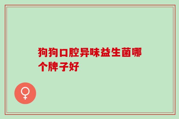 狗狗口腔异味益生菌哪个牌子好 狗狗口腔异味益生菌哪个牌子好