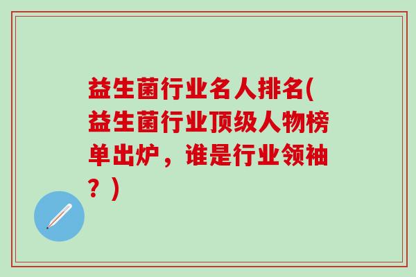 益生菌行业名人排名(益生菌行业人物榜单出炉，谁是行业领袖？)