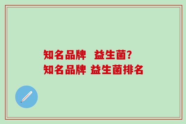 知名品牌  益生菌？知名品牌 益生菌排名