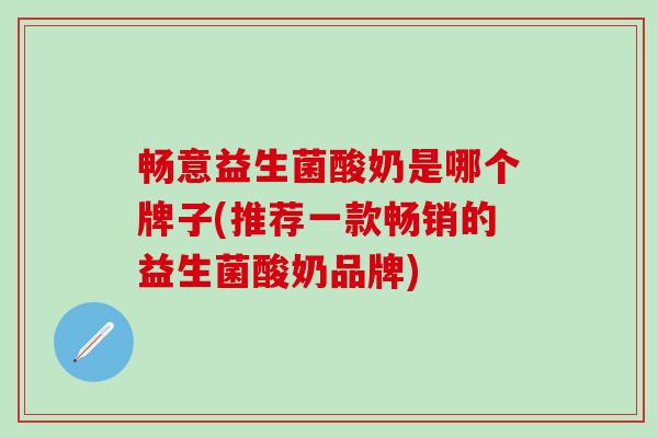畅意益生菌酸奶是哪个牌子(推荐一款畅销的益生菌酸奶品牌) 畅意益生菌酸奶是哪个牌子(推荐一款畅销的益生菌酸奶品牌)