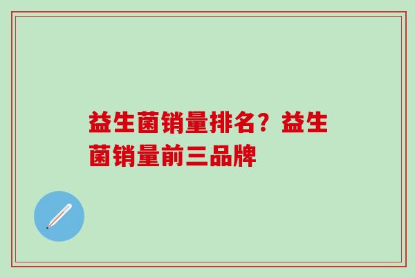 益生菌销量排名?益生菌销量前三品牌 益生菌销量排名?益生菌销量前三品牌