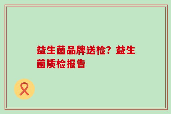 益生菌品牌送检?益生菌质检报告 益生菌品牌送检?益生菌质检报告