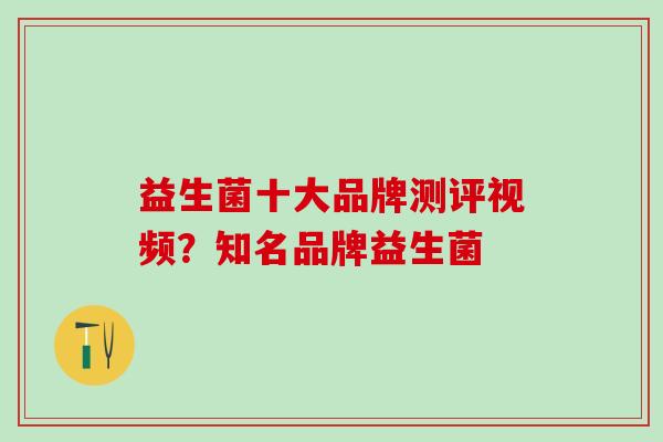 益生菌十大品牌测评视频?知名品牌益生菌 益生菌十大品牌测评视频?知名品牌益生菌