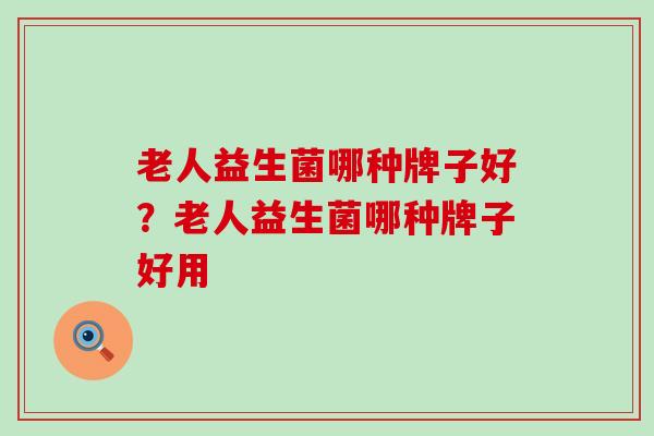 老人益生菌哪种牌子好?老人益生菌哪种牌子好用 老人益生菌哪种牌子好?老人益生菌哪种牌子好用