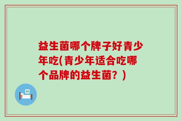 益生菌哪个牌子好青少年吃(青少年适合吃哪个品牌的益生菌?) 益生菌哪个牌子好青少年吃(青少年适合吃哪个品牌的益生菌?)