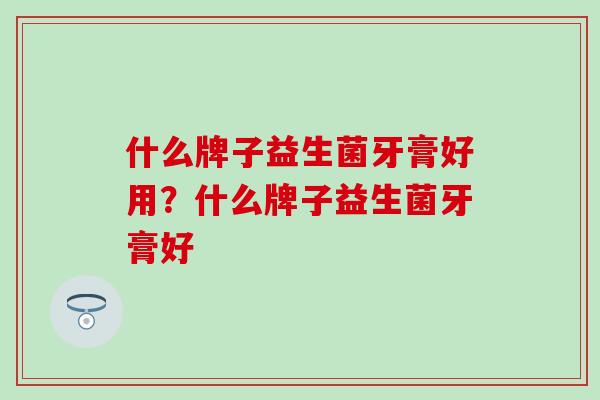 什么牌子益生菌牙膏好用？什么牌子益生菌牙膏好