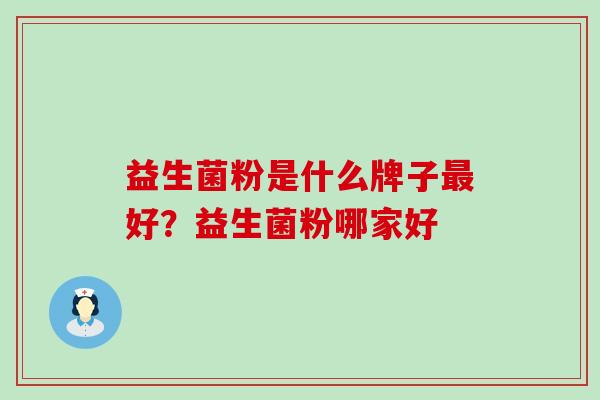 益生菌粉是什么牌子好?益生菌粉哪家好 益生菌粉是什么牌子好?益生菌粉哪家好