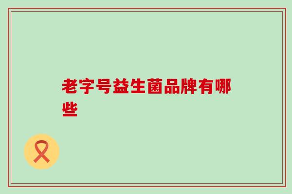 老字号益生菌品牌有哪些 老字号益生菌品牌有哪些
