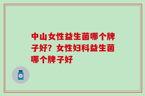 中山女性益生菌哪个牌子好?女性益生菌哪个牌子好 中山女性益生菌哪个牌子好?女性益生菌哪个牌子好
