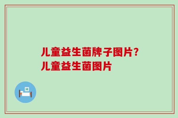 儿童益生菌牌子图片?儿童益生菌图片 儿童益生菌牌子图片?儿童益生菌图片