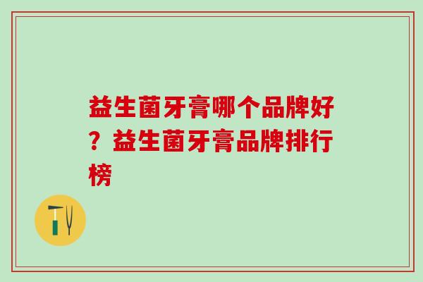 益生菌牙膏哪个品牌好？益生菌牙膏品牌排行榜