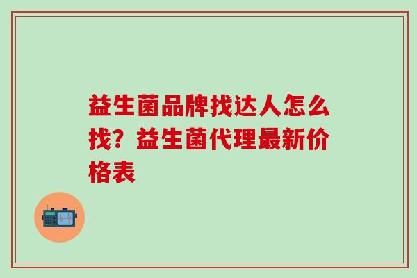 益生菌品牌找达人怎么找？益生菌代理新价格表