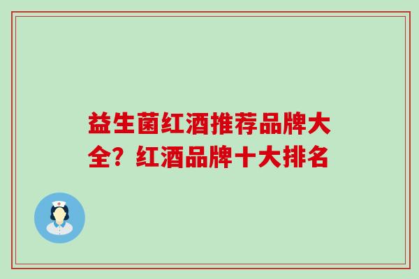 益生菌红酒推荐品牌大全?红酒品牌十大排名 益生菌红酒推荐品牌大全?红酒品牌十大排名