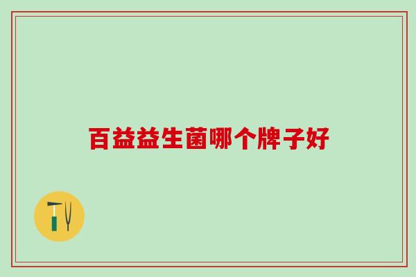 百益益生菌哪个牌子好 百益益生菌哪个牌子好