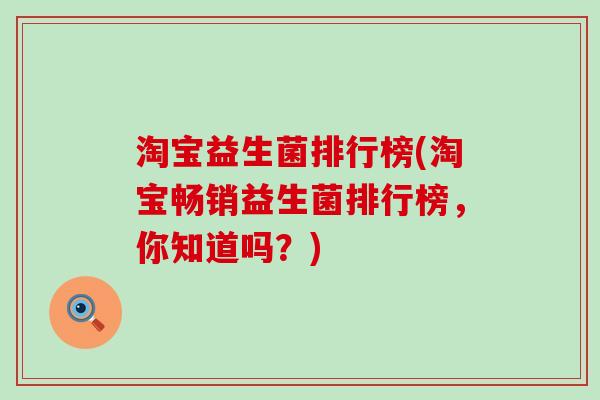 淘宝益生菌排行榜(淘宝畅销益生菌排行榜,你知道吗?) 淘宝益生菌排行榜(淘宝畅销益生菌排行榜,你知道吗?)