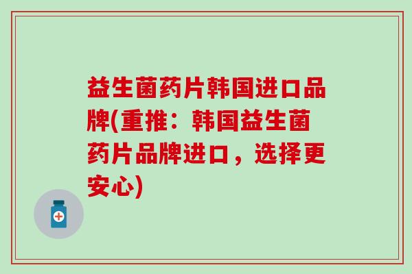 益生菌药片韩国进口品牌(重推:韩国益生菌药片品牌进口,选择更安心) 益生菌药片韩国进口品牌(重推:韩国益生菌药片品牌进口,选择更安心)