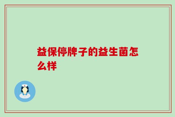 益保停牌子的益生菌怎么样 益保停牌子的益生菌怎么样