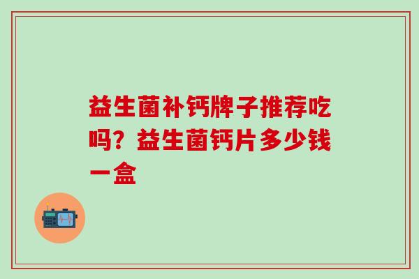 益生菌补钙牌子推荐吃吗？益生菌钙片多少钱一盒