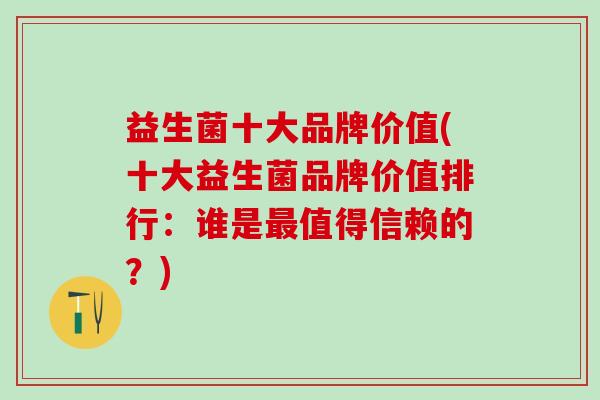益生菌十大品牌价值(十大益生菌品牌价值排行:谁是值得信赖的?) 益生菌十大品牌价值(十大益生菌品牌价值排行:谁是值得信赖的?)