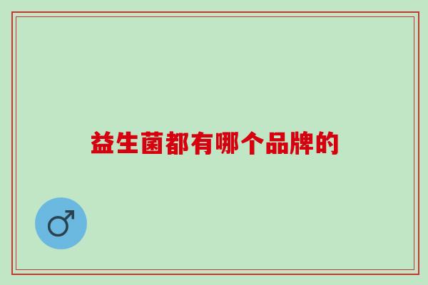 益生菌都有哪个品牌的 益生菌都有哪个品牌的