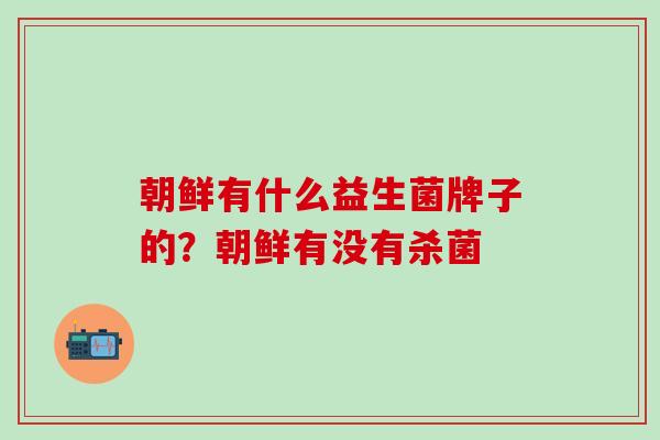 朝鲜有什么益生菌牌子的?朝鲜有没有杀菌 朝鲜有什么益生菌牌子的?朝鲜有没有杀菌