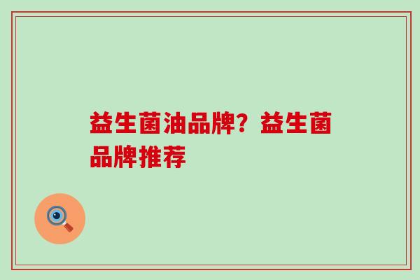 益生菌油品牌?益生菌品牌推荐 益生菌油品牌?益生菌品牌推荐