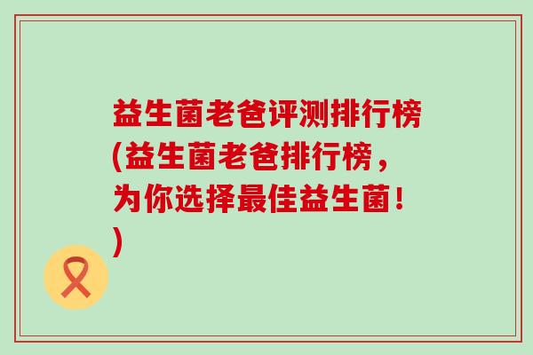 益生菌老爸评测排行榜(益生菌老爸排行榜,为你选择佳益生菌!) 益生菌老爸评测排行榜(益生菌老爸排行榜,为你选择佳益生菌!)