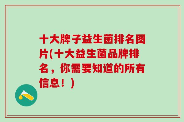 十大牌子益生菌排名图片(十大益生菌品牌排名,你需要知道的所有信息!) 十大牌子益生菌排名图片(十大益生菌品牌排名,你需要知道的所有信息!)