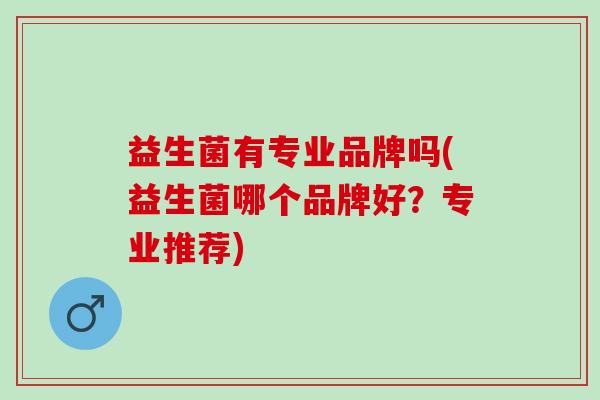 益生菌有专业品牌吗(益生菌哪个品牌好?专业推荐) 益生菌有专业品牌吗(益生菌哪个品牌好?专业推荐)