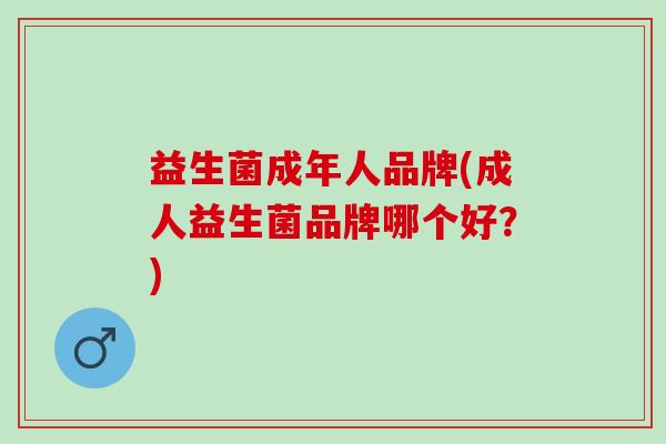益生菌成年人品牌(成人益生菌品牌哪个好?) 益生菌成年人品牌(成人益生菌品牌哪个好?)