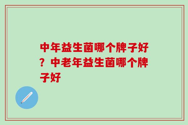 中年益生菌哪个牌子好?中老年益生菌哪个牌子好 中年益生菌哪个牌子好?中老年益生菌哪个牌子好