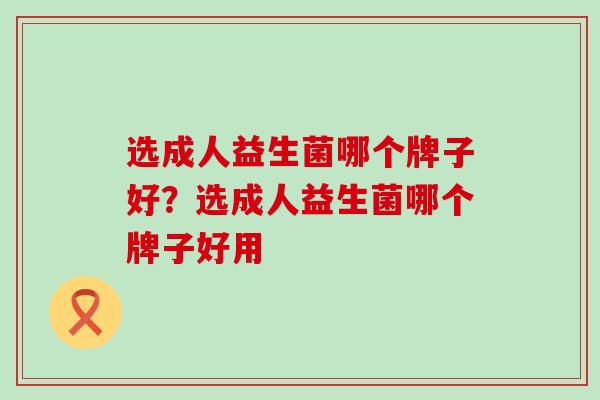 选成人益生菌哪个牌子好？选成人益生菌哪个牌子好用
