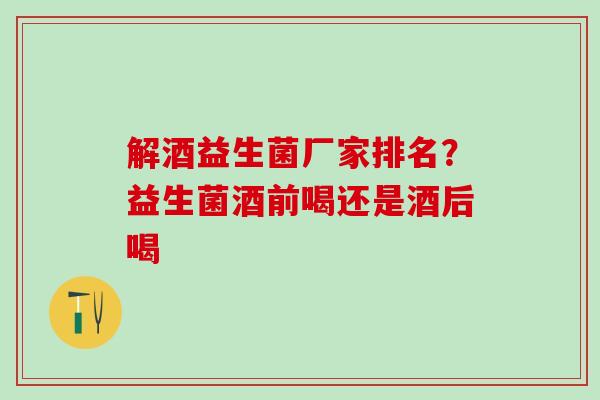 解酒益生菌厂家排名？益生菌酒前喝还是酒后喝