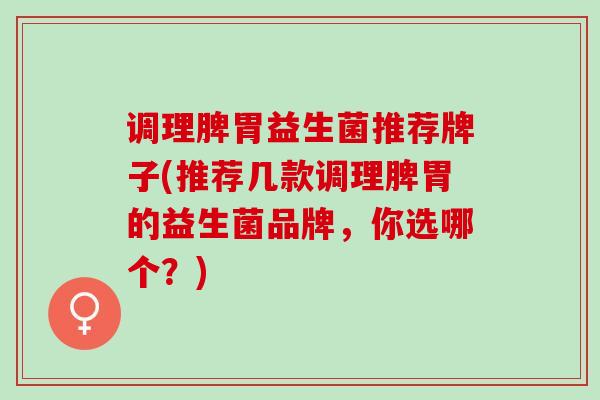 调理脾胃益生菌推荐牌子(推荐几款调理脾胃的益生菌品牌，你选哪个？)