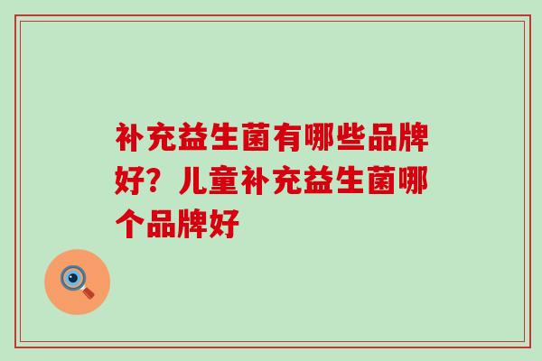 补充益生菌有哪些品牌好?儿童补充益生菌哪个品牌好 补充益生菌有哪些品牌好?儿童补充益生菌哪个品牌好