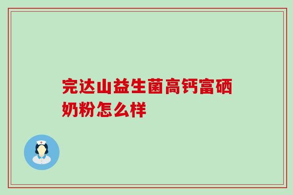 完达山益生菌高钙富硒奶粉怎么样