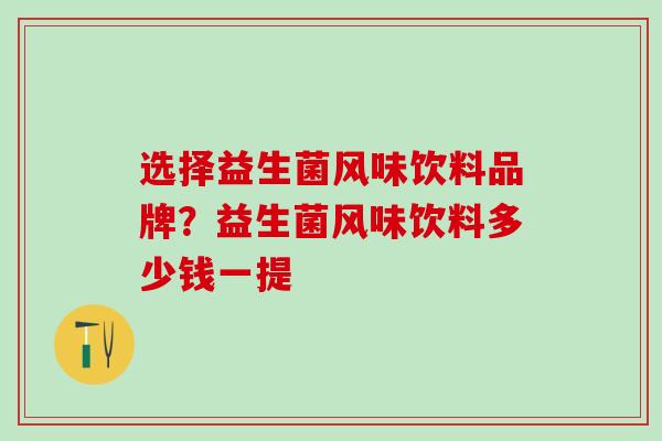 选择益生菌风味饮料品牌?益生菌风味饮料多少钱一提 选择益生菌风味饮料品牌?益生菌风味饮料多少钱一提